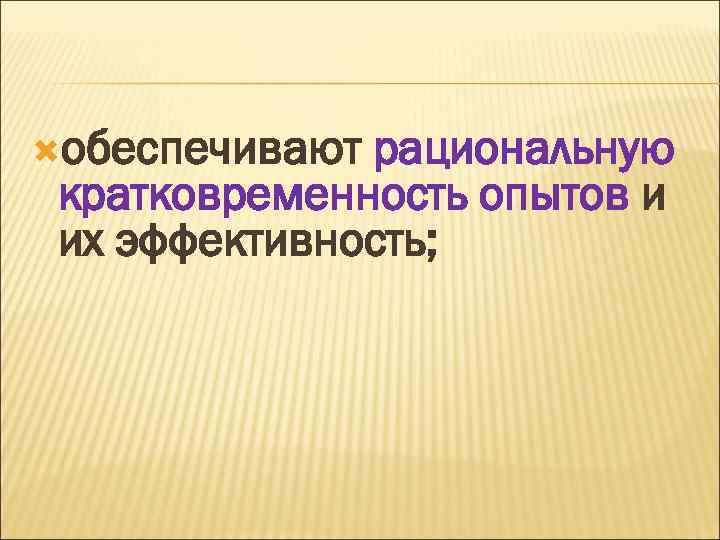  обеспечивают рациональную кратковременность опытов и их эффективность; 