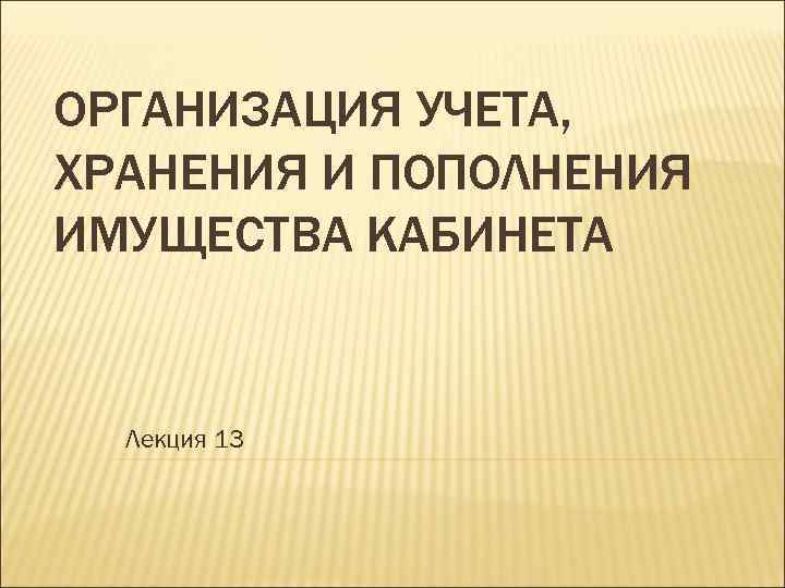 ОРГАНИЗАЦИЯ УЧЕТА, ХРАНЕНИЯ И ПОПОЛНЕНИЯ ИМУЩЕСТВА КАБИНЕТА Лекция 13 