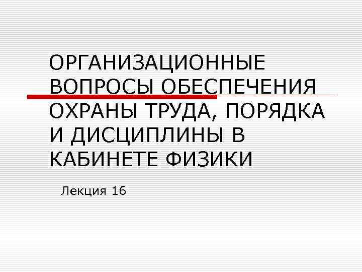 ОРГАНИЗАЦИОННЫЕ ВОПРОСЫ ОБЕСПЕЧЕНИЯ ОХРАНЫ ТРУДА, ПОРЯДКА И ДИСЦИПЛИНЫ В КАБИНЕТЕ ФИЗИКИ Лекция 16 
