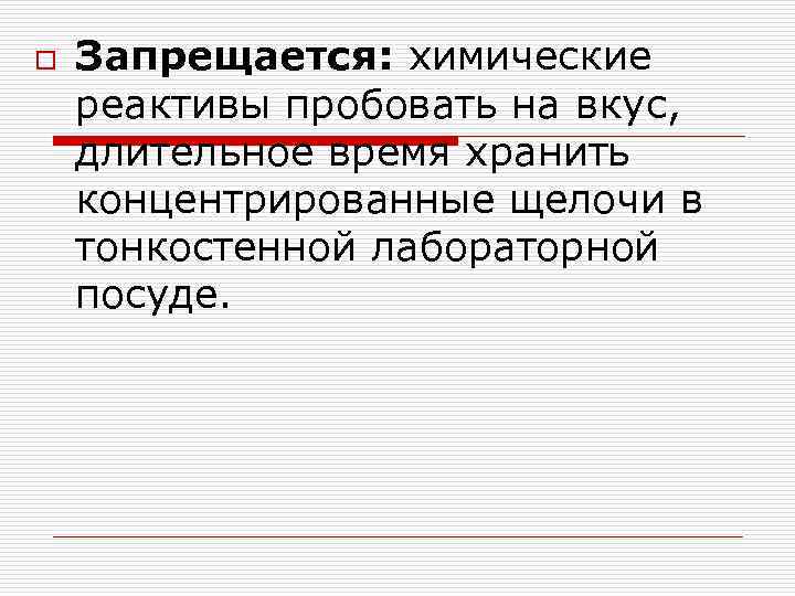 o Запрещается: химические реактивы пробовать на вкус, длительное время хранить концентрированные щелочи в тонкостенной