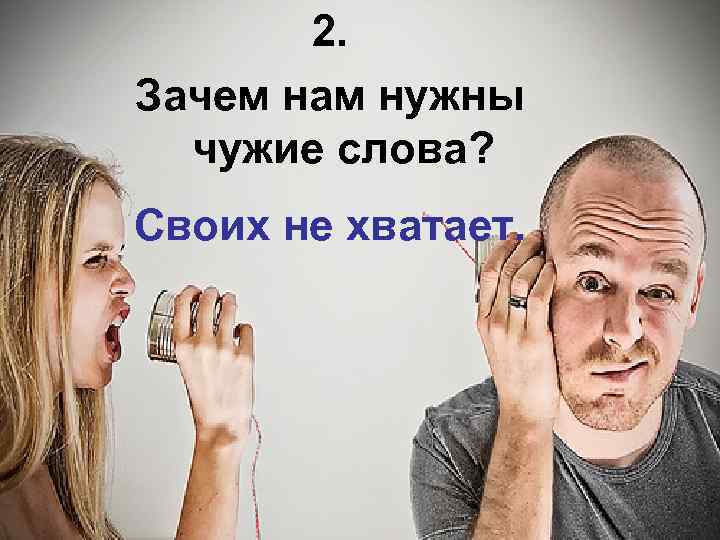 2. Зачем нам нужны чужие слова? Своих не хватает. 