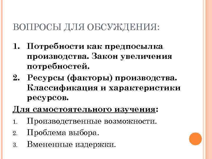 ВОПРОСЫ ДЛЯ ОБСУЖДЕНИЯ: 1. Потребности как предпосылка производства. Закон увеличения потребностей. 2. Ресурсы (факторы)