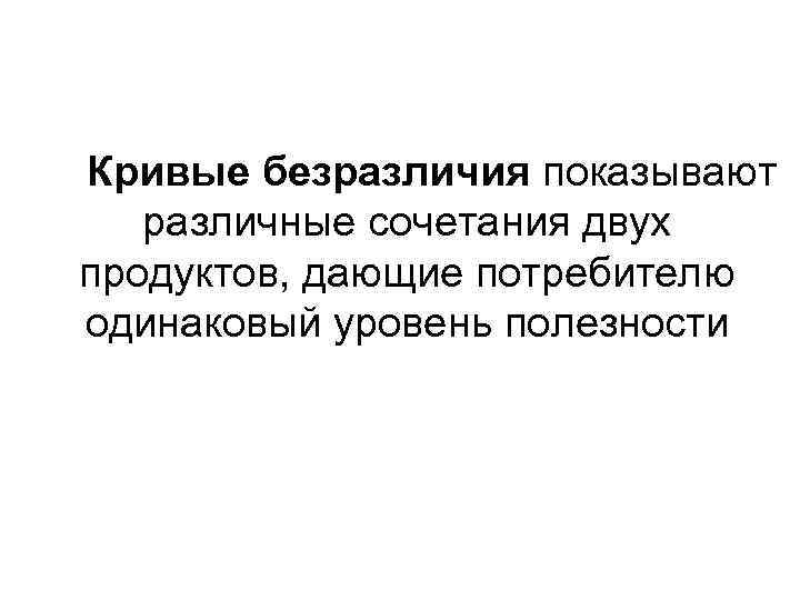 Кривые безразличия показывают различные сочетания двух продуктов, дающие потребителю одинаковый уровень полезности 