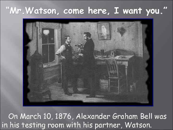 “Mr. Watson, come here, I want you. ” On March 10, 1876, Alexander Graham