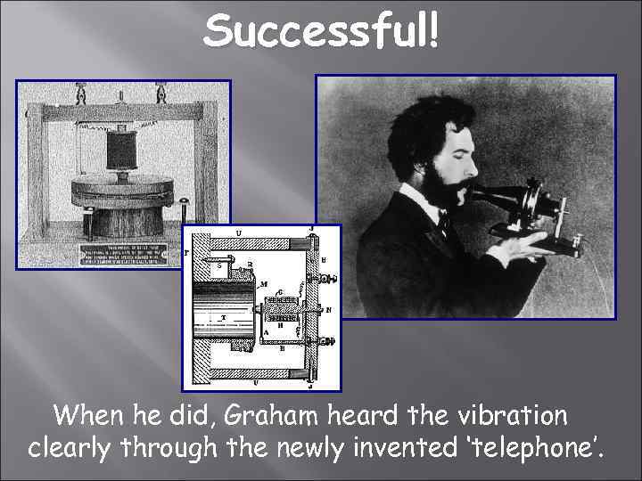 Successful! When he did, Graham heard the vibration clearly through the newly invented ‘telephone’.