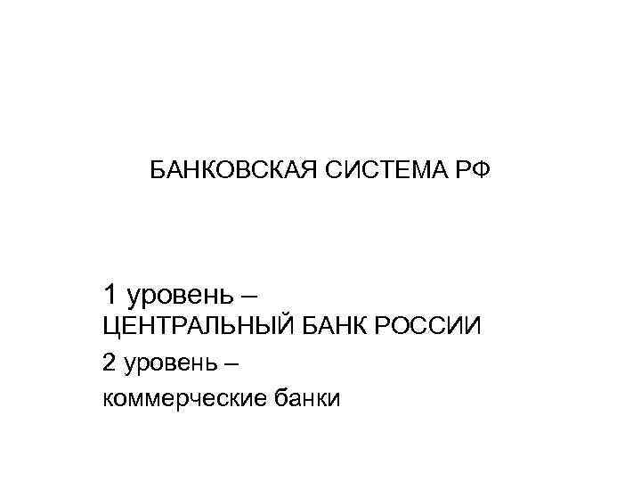 БАНКОВСКАЯ СИСТЕМА РФ 1 уровень – ЦЕНТРАЛЬНЫЙ БАНК РОССИИ 2 уровень – коммерческие банки