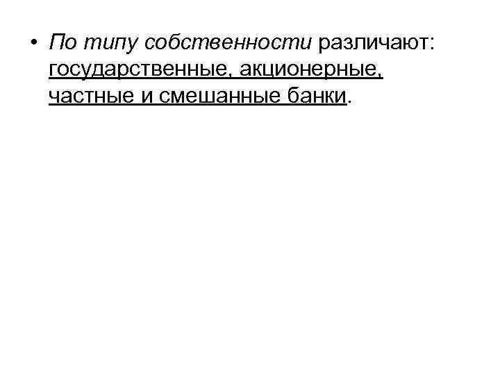  • По типу собственности различают: государственные, акционерные, частные и смешанные банки. 