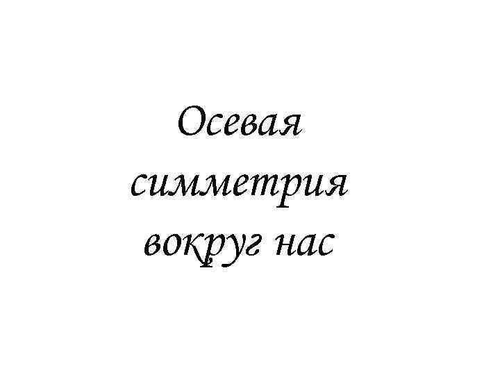 Осевая симметрия вокруг нас 