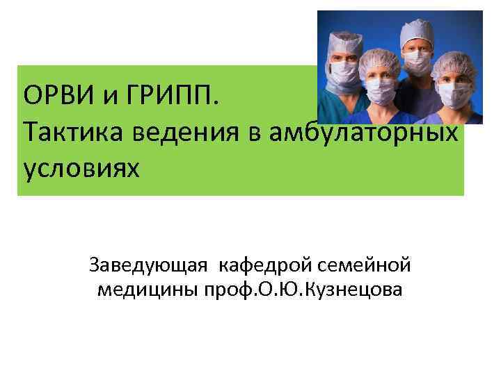 ОРВИ и ГРИПП. Тактика ведения в амбулаторных условиях Заведующая кафедрой семейной медицины проф. О.