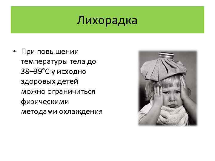 Лихорадка • При повышении температуры тела до 38– 39°С у исходно здоровых детей можно