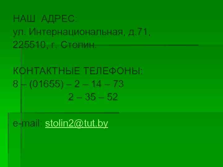 НАШ АДРЕС: ул. Интернациональная, д. 71, 225510, г. Столин. КОНТАКТНЫЕ ТЕЛЕФОНЫ: 8 – (01655)