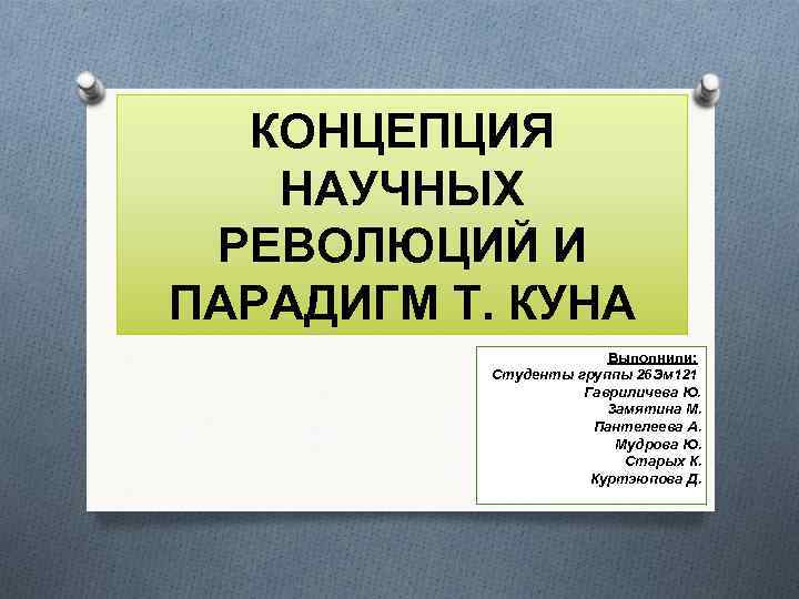 КОНЦЕПЦИЯ НАУЧНЫХ РЕВОЛЮЦИЙ И ПАРАДИГМ Т. КУНА Выполнили: Студенты группы 26 Эм 121 Гавриличева