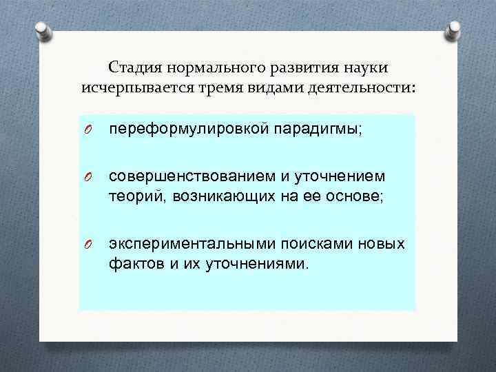 Стадия нормального развития науки исчерпывается тремя видами деятельности: O переформулировкой парадигмы; O совершенствованием и