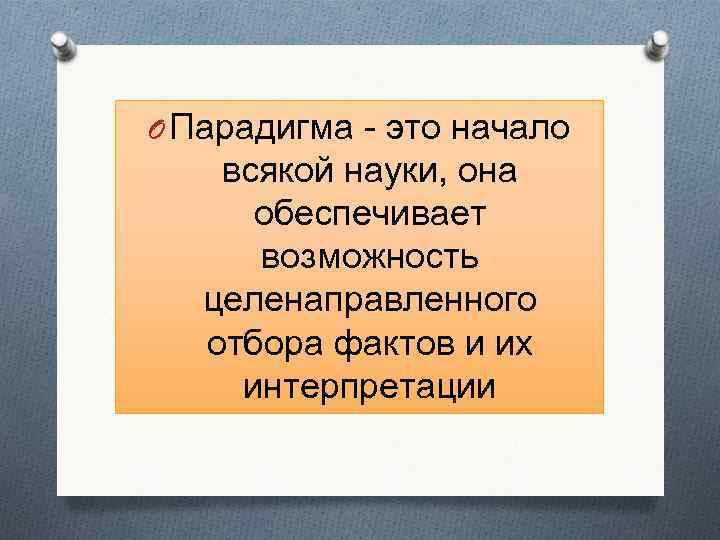 O Парадигма - это начало всякой науки, она обеспечивает возможность целенаправленного отбора фактов и