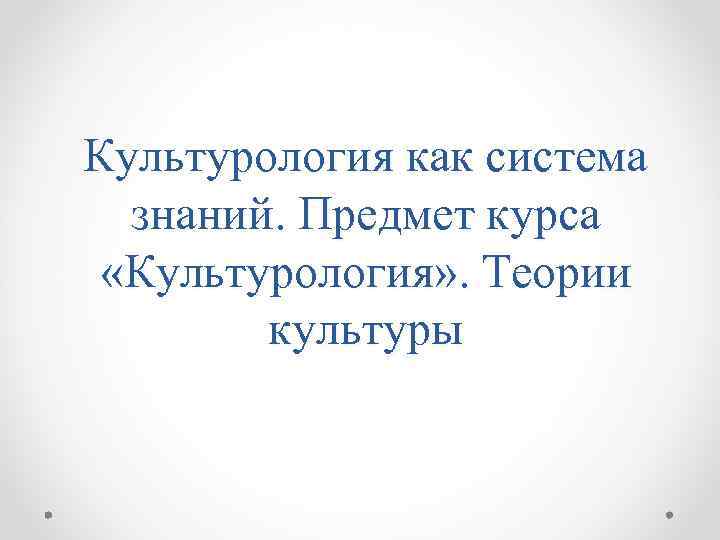 Культурология как система знаний. Предмет курса «Культурология» . Теории культуры 