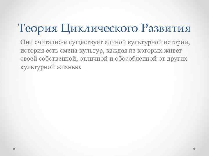 Теория Циклического Развития Они считали: не существует единой культурной истории, история есть смена культур,