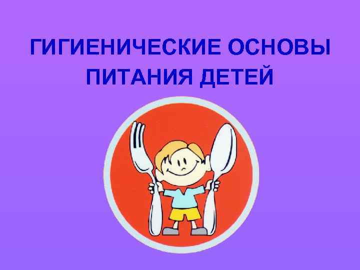 ГИГИЕНИЧЕСКИЕ ОСНОВЫ ПИТАНИЯ ДЕТЕЙ 