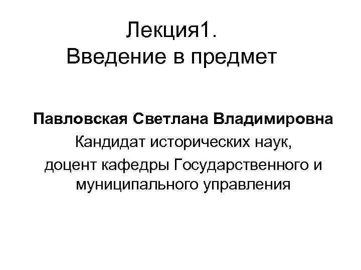 Лекция 1. Введение в предмет Павловская Светлана Владимировна Кандидат исторических наук, доцент кафедры Государственного