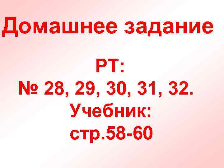 Домашнее задание РТ: № 28, 29, 30, 31, 32. Учебник: стр. 58 -60 