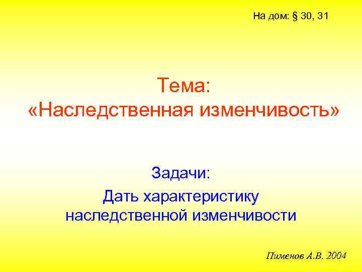 На дом: § 30, 31 Тема: «Наследственная изменчивость» Задачи: Дать характеристику наследственной изменчивости Пименов