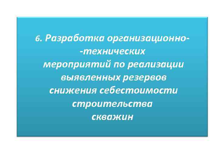 6. Разработка организационно- -технических мероприятий по реализации выявленных резервов снижения себестоимости строительства скважин 