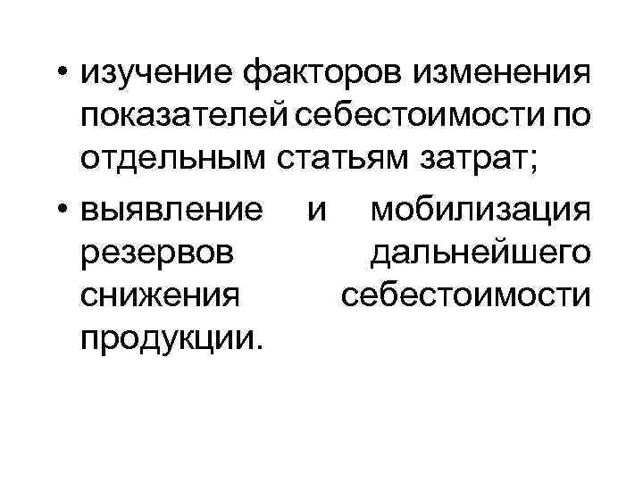  • изучение факторов изменения показателей себестоимости по отдельным статьям затрат; • выявление и