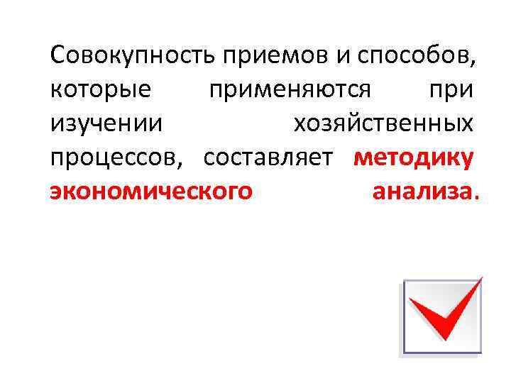 Совокупность приемов и способов, которые применяются при изучении хозяйственных процессов, составляет методику экономического анализа.