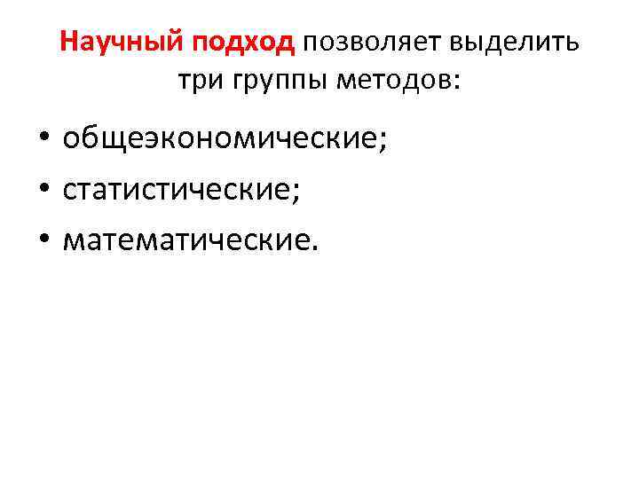 Научный подход позволяет выделить три группы методов: • общеэкономические; • статистические; • математические. 