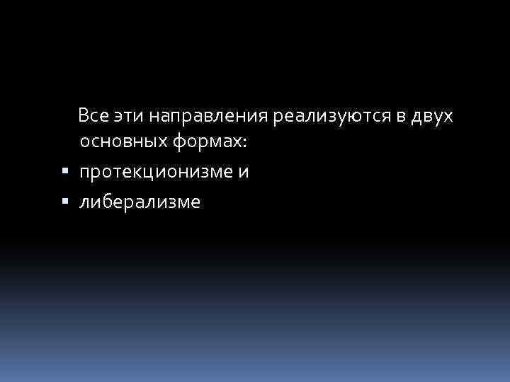 Все эти направления реализуются в двух основных формах: протекционизме и либерализме 