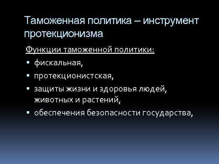 Таможенная политика – инструмент протекционизма Функции таможенной политики: фискальная, протекционистская, защиты жизни и здоровья