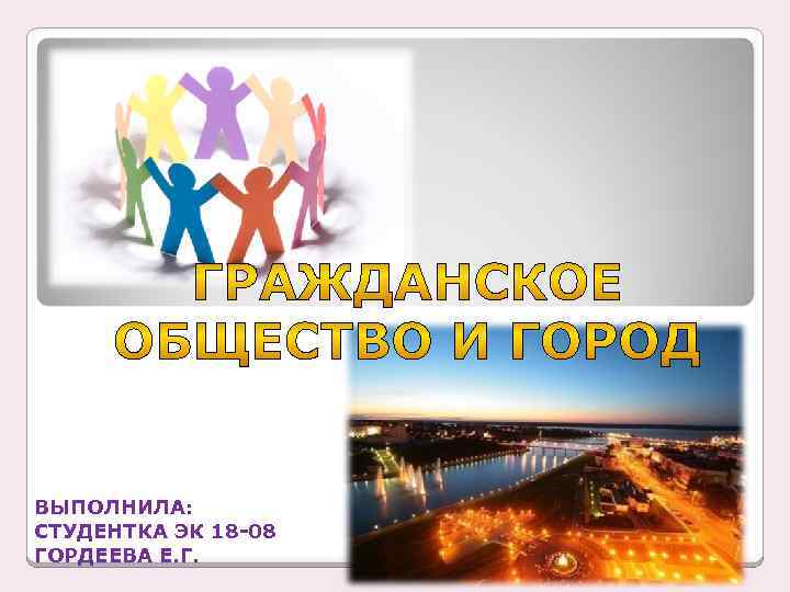 ВЫПОЛНИЛА: СТУДЕНТКА ЭК 18 -08 ГОРДЕЕВА Е. Г. 