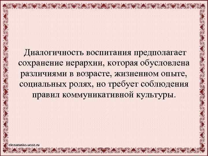 Диалогичность воспитания предполагает сохранение иерархии, которая обусловлена различиями в возрасте, жизненном опыте, социальных ролях,