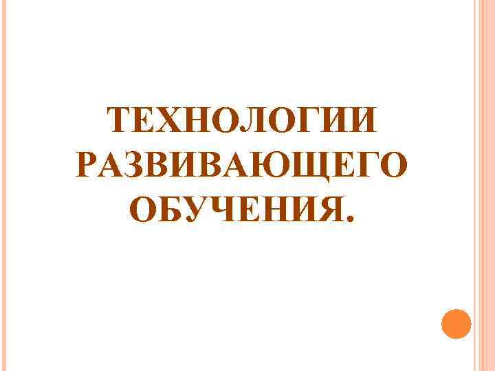 ТЕХНОЛОГИИ РАЗВИВАЮЩЕГО ОБУЧЕНИЯ. 