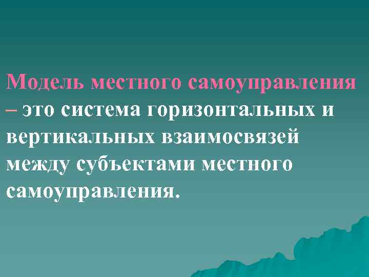 Модель местного самоуправления – это система горизонтальных и вертикальных взаимосвязей между субъектами местного самоуправления.