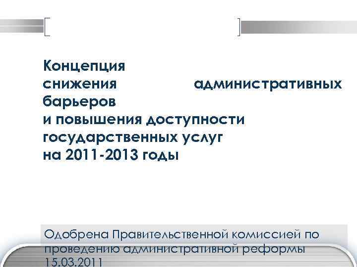 Концепция снижения административных барьеров и повышения доступности государственных услуг на 2011 -2013 годы Одобрена