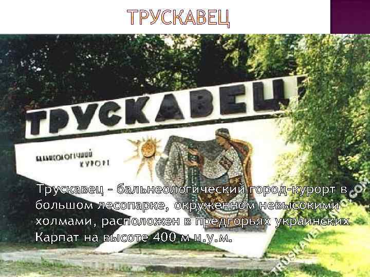 Трускавец – бальнеологический город-курорт в большом лесопарке, окруженном невысокими холмами, расположен в предгорьях украинских