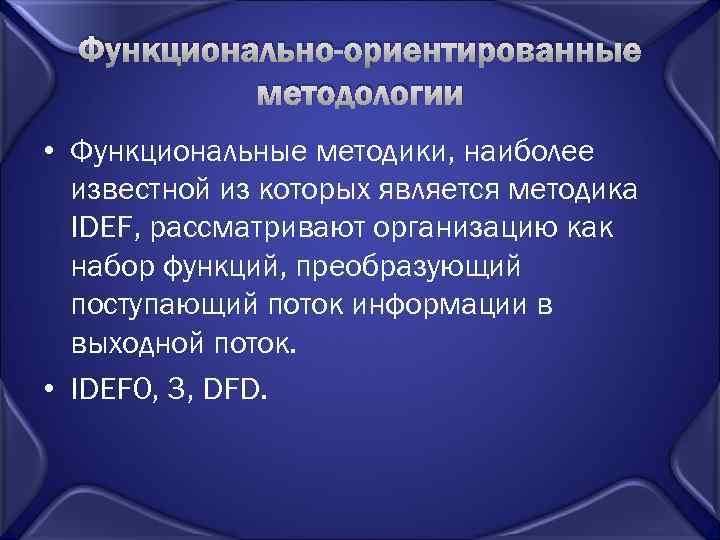 Функционально-ориентированные методологии • Функциональные методики, наиболее известной из которых является методика IDEF, рассматривают организацию