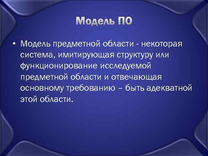 Модель ПО • Модель предметной области - некоторая система, имитирующая структуру или функционирование исследуемой