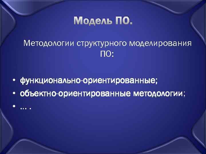 Модель ПО. Методологии структурного моделирования ПО: • функционально-ориентированные; • объектно-ориентированные методологии; • …. 