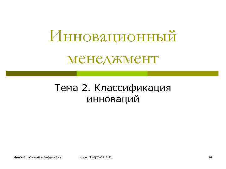 Инновационный менеджмент Тема 2. Классификация инноваций Инновационный менеджмент к. т. н. Тверской В. С.