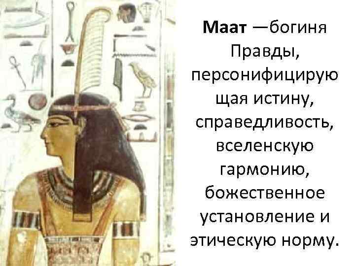 Маат —богиня Правды, персонифицирую щая истину, справедливость, вселенскую гармонию, божественное установление и этическую норму.
