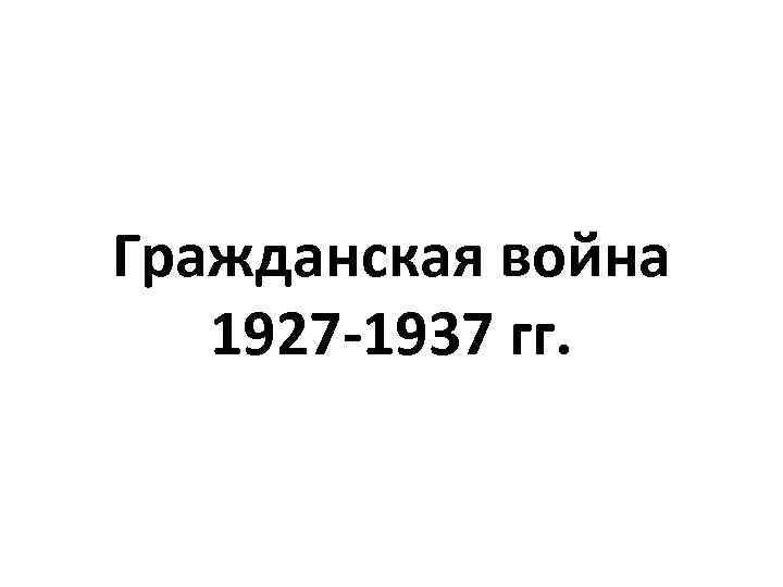 Гражданская война 1927 -1937 гг. 