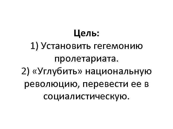 Цель: 1) Установить гегемонию пролетариата. 2) «Углубить» национальную революцию, перевести ее в социалистическую. 