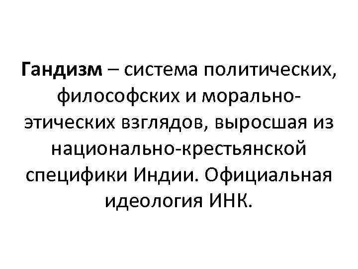 Гандизм – система политических, философских и моральноэтических взглядов, выросшая из национально-крестьянской специфики Индии. Официальная