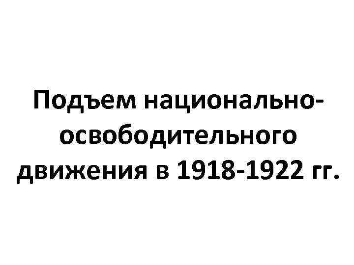 Подъем национальноосвободительного движения в 1918 -1922 гг. 