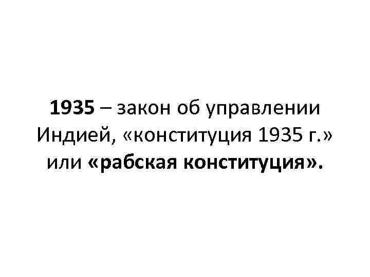 1935 – закон об управлении Индией, «конституция 1935 г. » или «рабская конституция» .