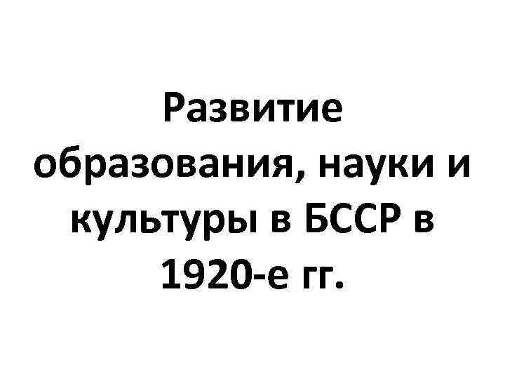 Развитие образования, науки и культуры в БССР в 1920 -е гг. 