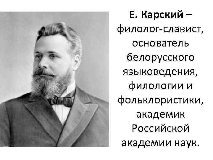 Е. Карский – филолог-славист, основатель белорусского языковедения, филологии и фольклористики, академик Российской академии наук.