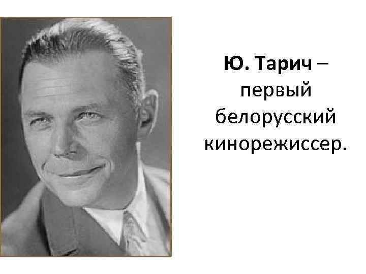 Ю. Тарич – первый белорусский кинорежиссер. 