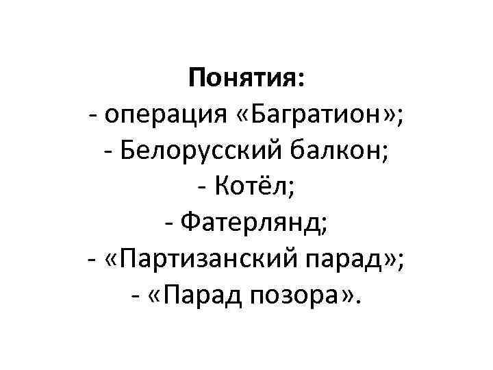 Понятия: - операция «Багратион» ; - Белорусский балкон; - Котёл; - Фатерлянд; - «Партизанский